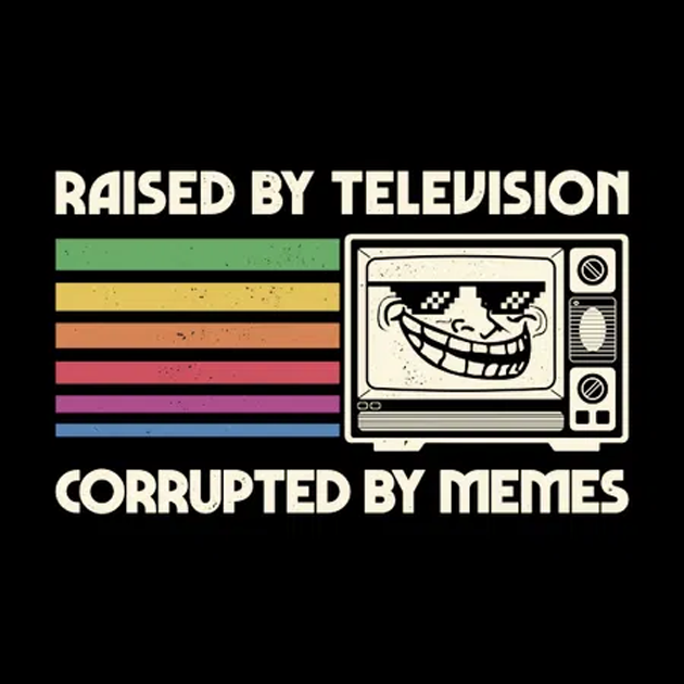 Raised by TV Corrupted by Memes